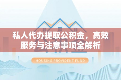万源私人代办提取公积金，高效服务与注意事项全解析