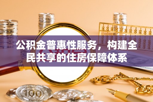 万源公积金普惠性服务，构建全民共享的住房保障体系