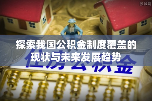 万源探索我国公积金制度覆盖的现状与未来发展趋势