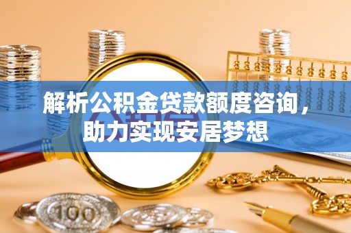 万源解析公积金贷款额度咨询，助力实现安居梦想