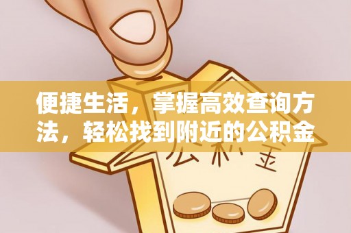 万源便捷生活，掌握高效查询方法，轻松找到附近的公积金服务网点