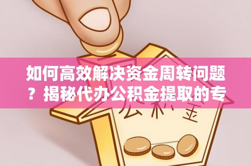 万源如何高效解决资金周转问题？揭秘代办公积金提取的专业服务