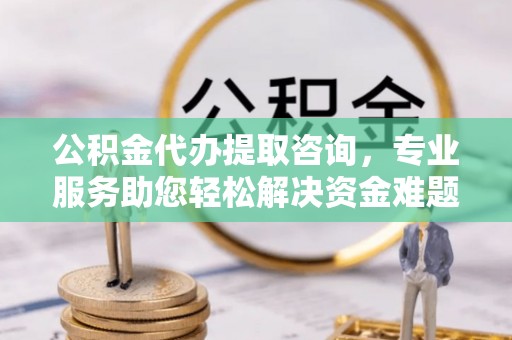 万源公积金代办提取咨询，专业服务助您轻松解决资金难题