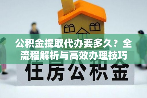 万源公积金提取代办要多久？全流程解析与高效办理技巧