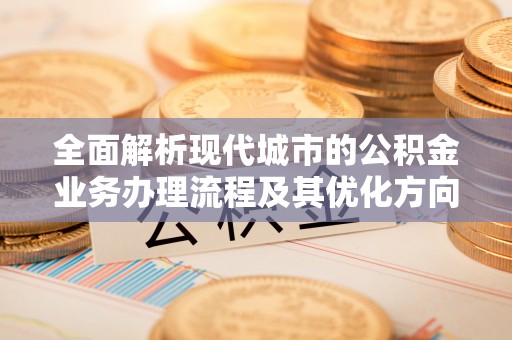 万源全面解析现代城市的公积金业务办理流程及其优化方向