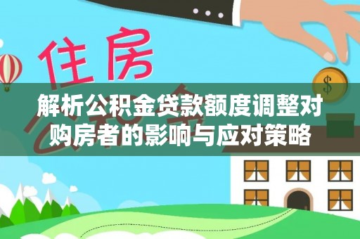 万源解析公积金贷款额度调整对购房者的影响与应对策略