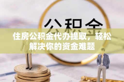 万源住房公积金代办提取，轻松解决你的资金难题
