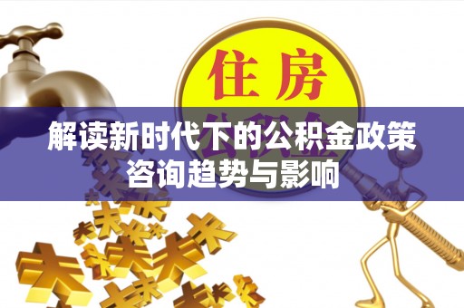 万源解读新时代下的公积金政策咨询趋势与影响