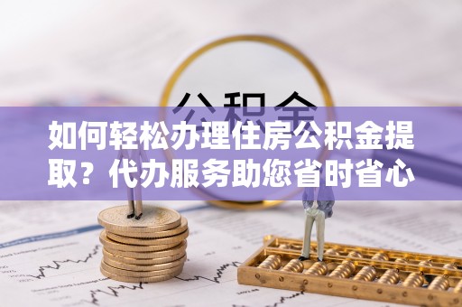 万源如何轻松办理住房公积金提取？代办服务助您省时省心