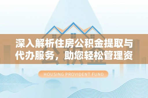 万源深入解析住房公积金提取与代办服务，助您轻松管理资金