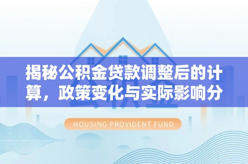 万源揭秘公积金贷款调整后的计算，政策变化与实际影响分析