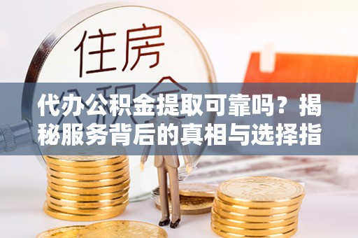 万源代办公积金提取可靠吗？揭秘服务背后的真相与选择指南