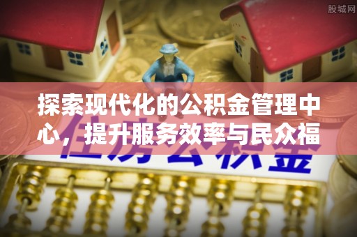 万源探索现代化的公积金管理中心，提升服务效率与民众福祉的关键