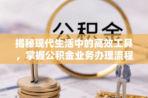 万源揭秘现代生活中的高效工具，掌握公积金业务办理流程的艺术