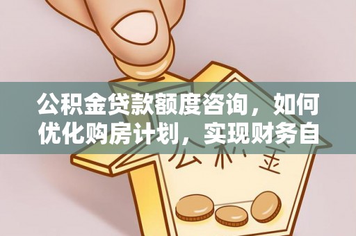 万源公积金贷款额度咨询，如何优化购房计划，实现财务自由？