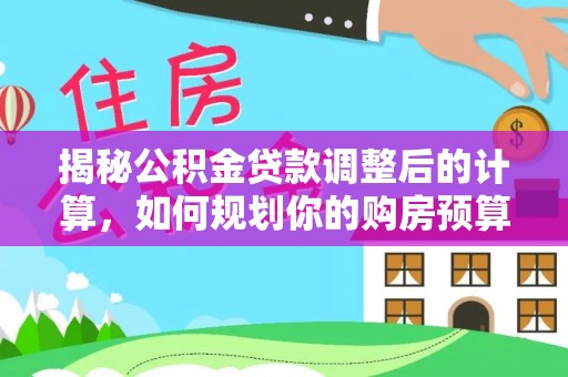 万源揭秘公积金贷款调整后的计算，如何规划你的购房预算？