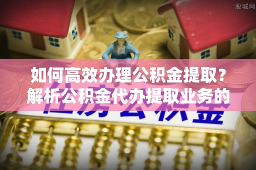 万源如何高效办理公积金提取？解析公积金代办提取业务的全流程