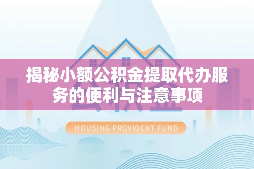万源揭秘小额公积金提取代办服务的便利与注意事项