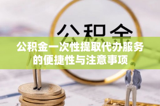 万源公积金一次性提取代办服务的便捷性与注意事项