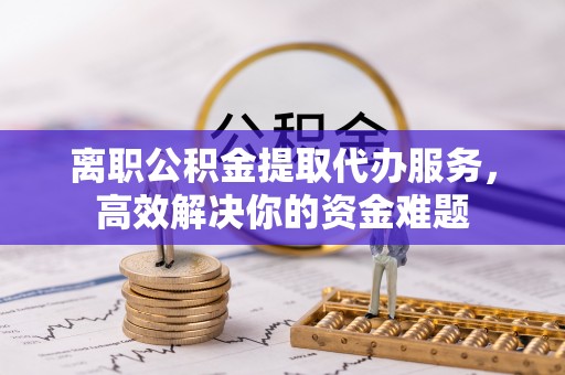万源离职公积金提取代办服务，高效解决你的资金难题