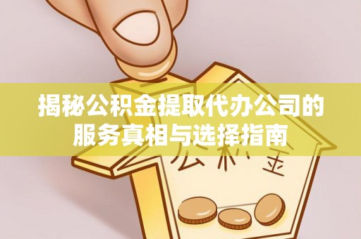 万源揭秘公积金提取代办公司的服务真相与选择指南