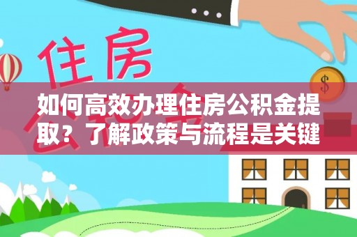 万源如何高效办理住房公积金提取？了解政策与流程是关键