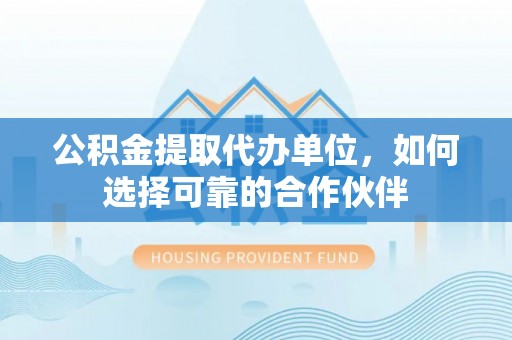 万源公积金提取代办单位，如何选择可靠的合作伙伴