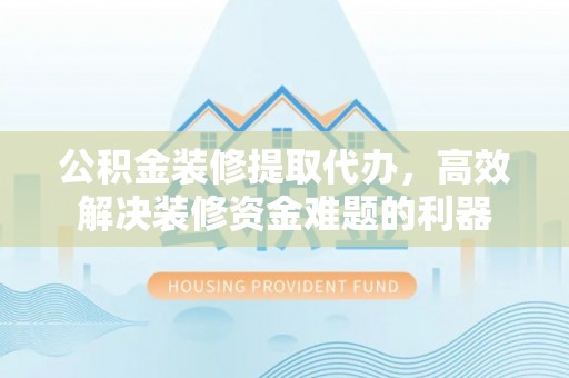 万源公积金装修提取代办，高效解决装修资金难题的利器