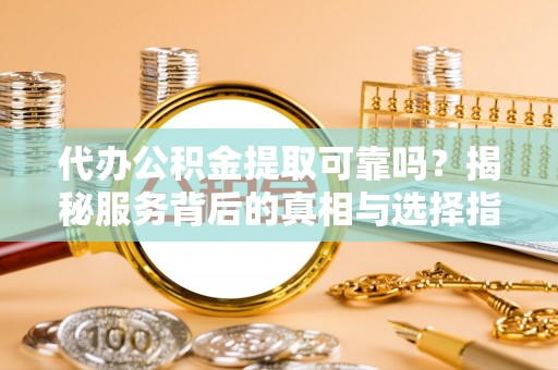 万源代办公积金提取可靠吗？揭秘服务背后的真相与选择指南