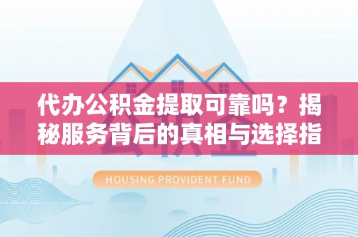 万源代办公积金提取可靠吗？揭秘服务背后的真相与选择指南