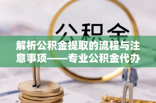 万源解析公积金提取的流程与注意事项——专业公积金代办提取咨询服务