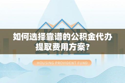万源如何选择靠谱的公积金代办提取费用方案？