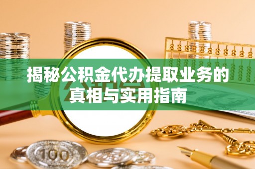 万源揭秘公积金代办提取业务的真相与实用指南