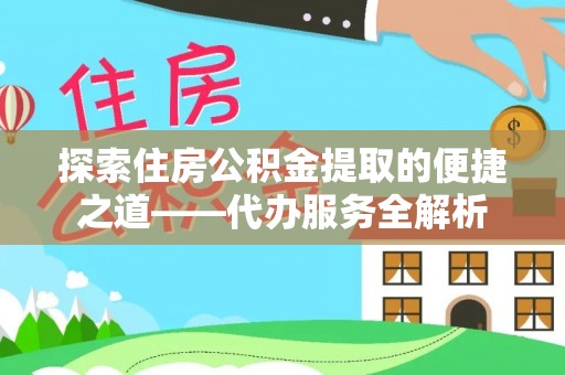 万源探索住房公积金提取的便捷之道——代办服务全解析