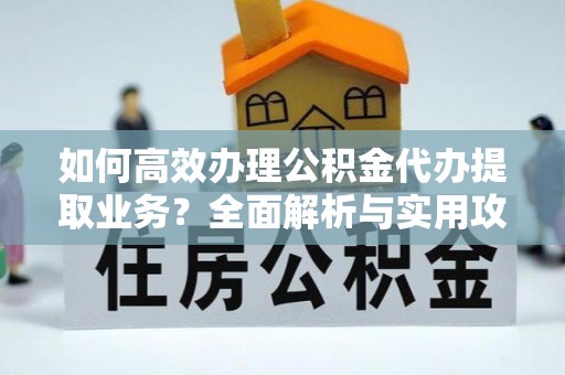 万源如何高效办理公积金代办提取业务？全面解析与实用攻略