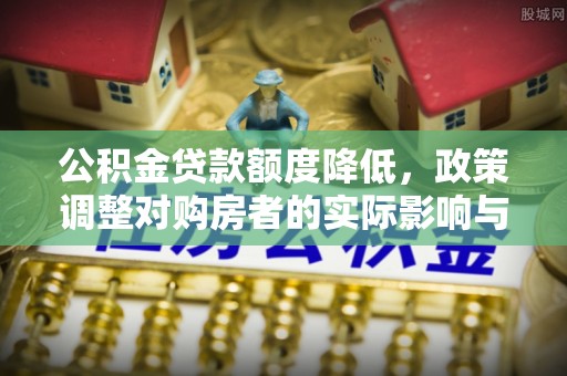 万源公积金贷款额度降低，政策调整对购房者的实际影响与应对策略