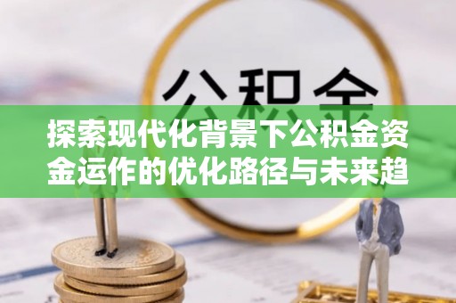万源探索现代化背景下公积金资金运作的优化路径与未来趋势