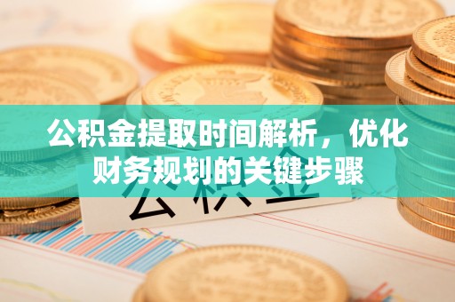 万源公积金提取时间解析，优化财务规划的关键步骤