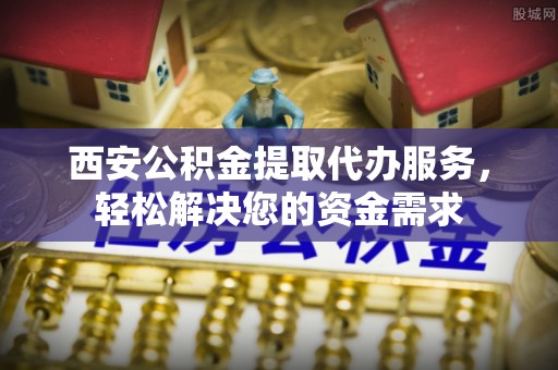 万源西安公积金提取代办服务，轻松解决您的资金需求