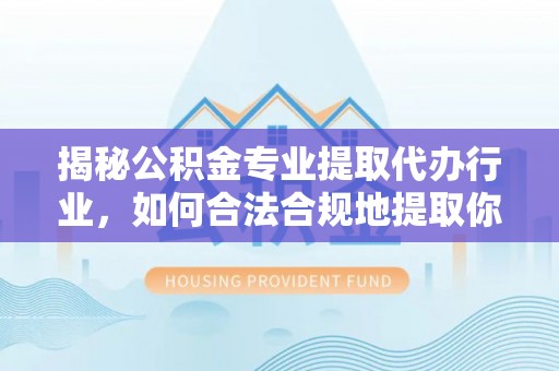 万源揭秘公积金专业提取代办行业，如何合法合规地提取你的公积金