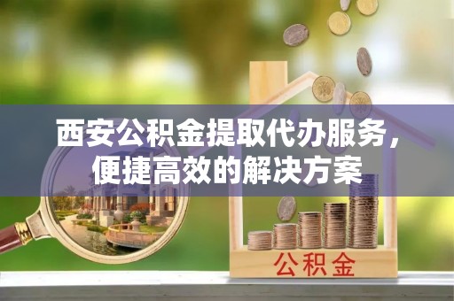 万源西安公积金提取代办服务，便捷高效的解决方案