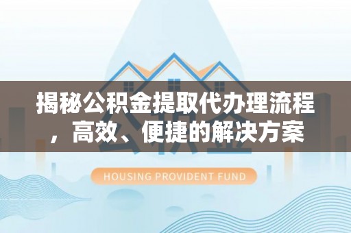 万源揭秘公积金提取代办理流程，高效、便捷的解决方案