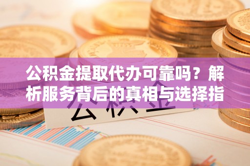 万源公积金提取代办可靠吗？解析服务背后的真相与选择指南