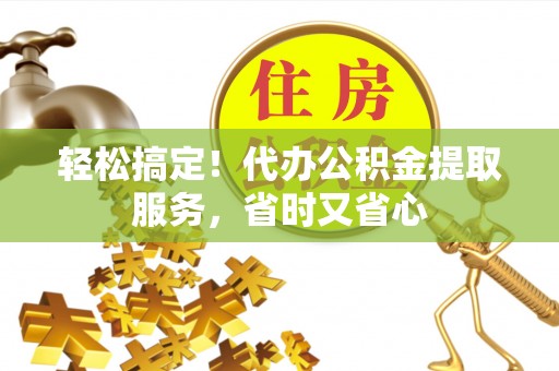 万源轻松搞定！代办公积金提取服务，省时又省心