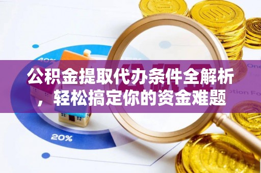 万源公积金提取代办条件全解析，轻松搞定你的资金难题