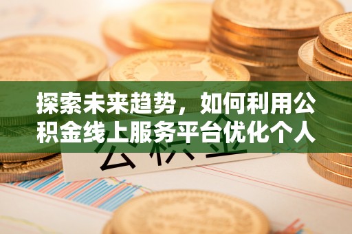 万源探索未来趋势，如何利用公积金线上服务平台优化个人财务管理