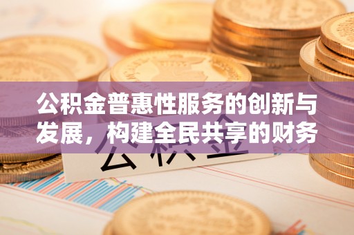 万源公积金普惠性服务的创新与发展，构建全民共享的财务未来