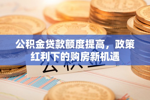 万源公积金贷款额度提高，政策红利下的购房新机遇