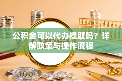 万源公积金可以代办提取吗？详解政策与操作流程