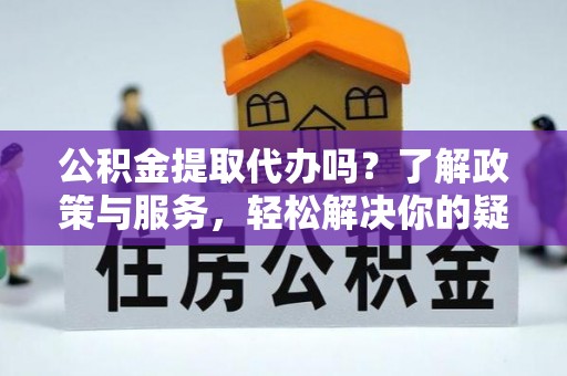 万源公积金提取代办吗？了解政策与服务，轻松解决你的疑问